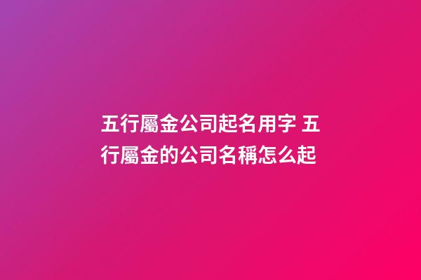 五行屬金公司起名用字 五行屬金的公司名稱怎么起-第1張-公司起名-玄機派